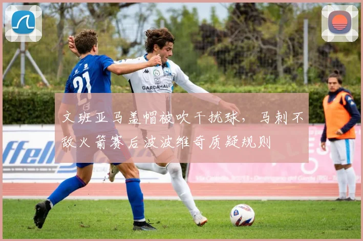 文班亚马盖帽被吹干扰球，马刺不敌火箭赛后波波维奇质疑规则