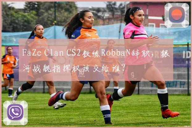 FaZe Clan CS2教练RobbaN辞职，银河战舰指挥权该交给谁？
