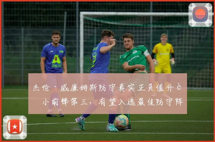 杰伦·威廉姆斯防守真实正负值升至小前锋第三，有望入选最佳防守阵容
