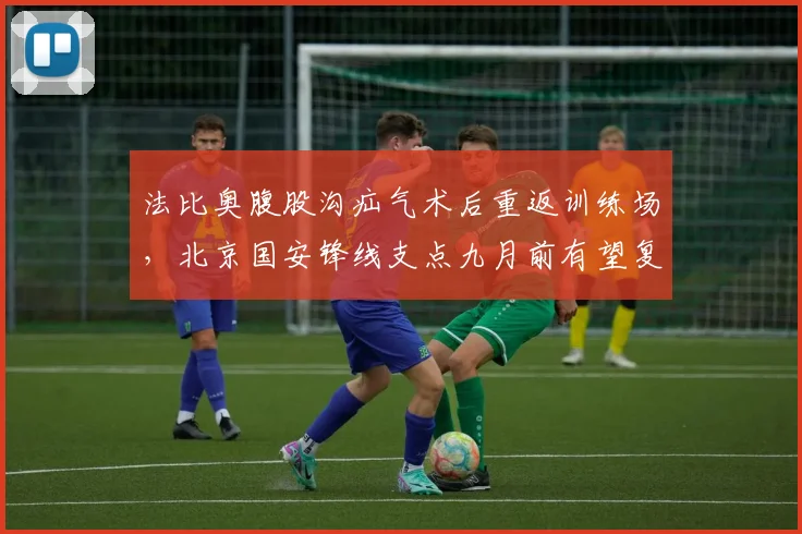法比奥腹股沟疝气术后重返训练场，北京国安锋线支点九月前有望复出
