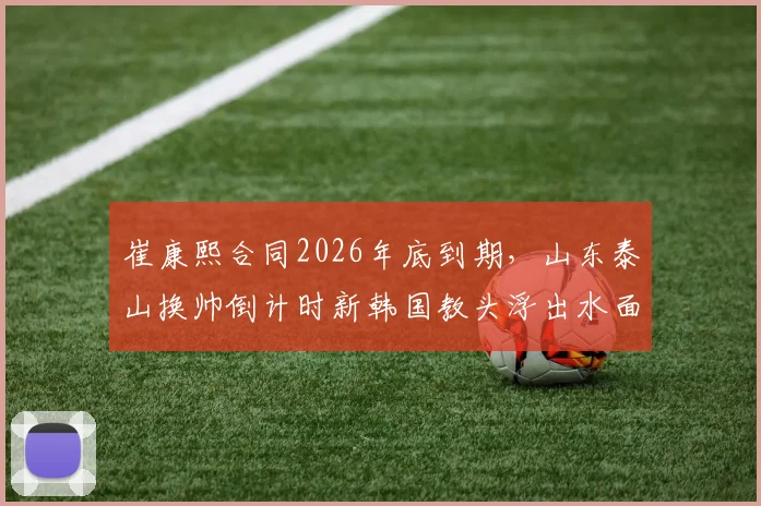 崔康熙合同2026年底到期，山东泰山换帅倒计时新韩国教头浮出水面
